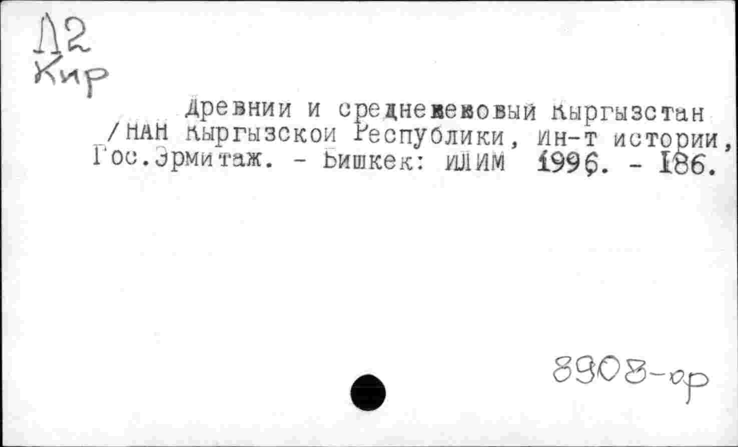 ﻿древнии и средневековый Кыргызстан /НАН кыргызской ВеспуРлики, Ин-т истории, Гос.Эрмитаж. - Ьишкек: ИЛИМ 199 £. - IŠ6.